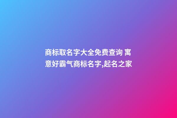 商标取名字大全免费查询 寓意好霸气商标名字,起名之家